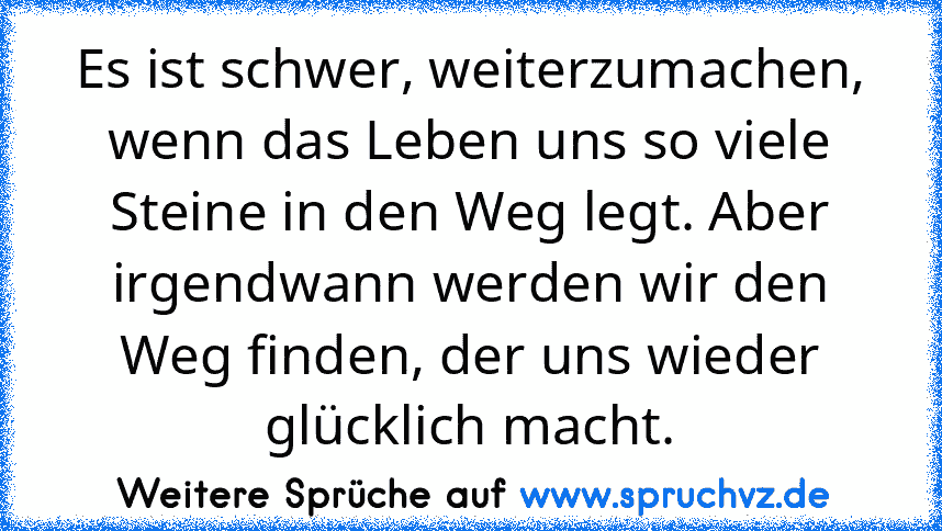 Es ist schwer, weiterzumachen, wenn das Leben uns so viele Steine in den Weg legt. Aber irgendwann werden wir den Weg finden, der uns wieder glücklich macht.