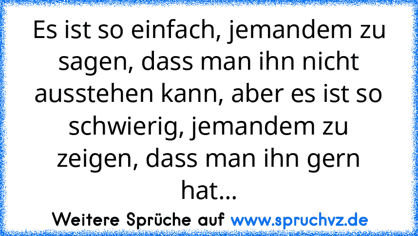 Es ist so einfach, jemandem zu sagen, dass man ihn nicht ausstehen kann, aber es ist so schwierig, jemandem zu zeigen, dass man ihn gern hat...