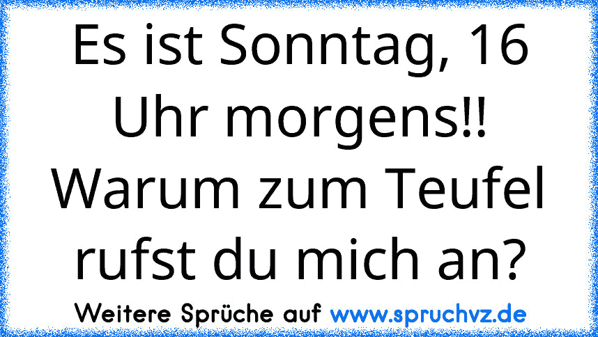 Es ist Sonntag, 16 Uhr morgens!! Warum zum Teufel rufst du mich an?