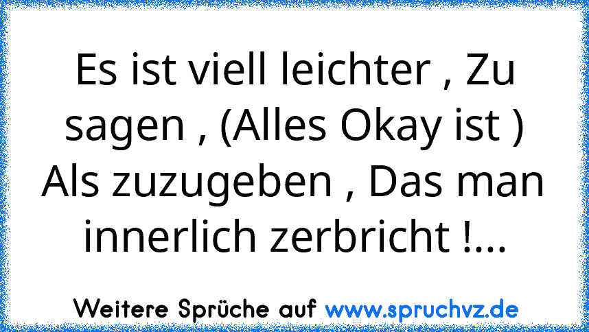 Es ist viell leichter , Zu sagen , (Alles Okay ist )
Als zuzugeben , Das man innerlich zerbricht !...