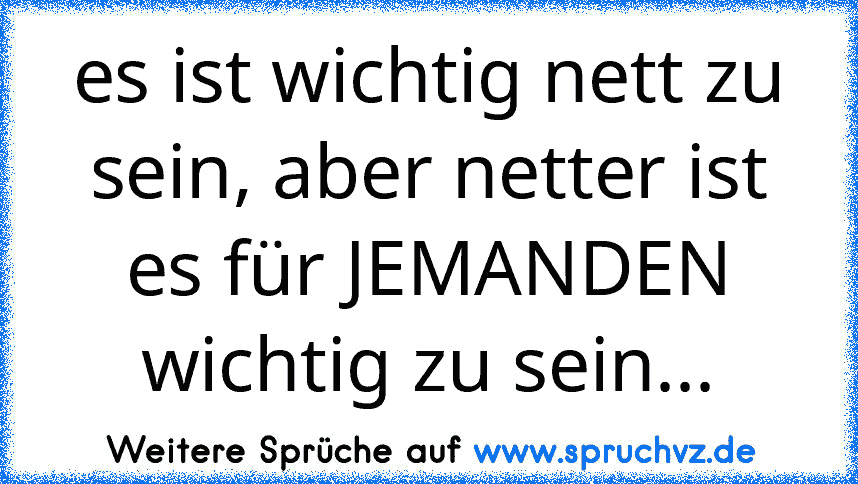 es ist wichtig nett zu sein, aber netter ist es für JEMANDEN wichtig zu sein...