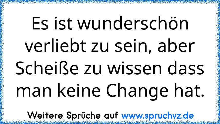 Es ist wunderschön verliebt zu sein, aber Scheiße zu wissen dass man keine Change hat.