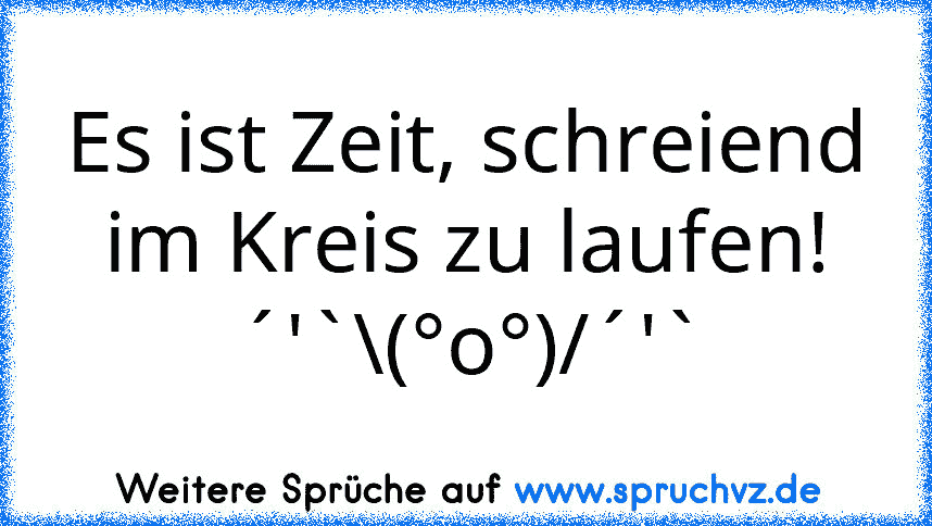 Es ist Zeit, schreiend im Kreis zu laufen! ´'`\(°o°)/´'`