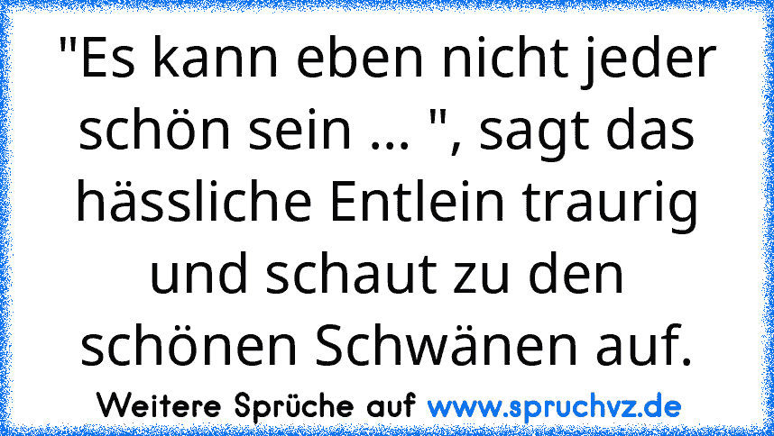 "Es kann eben nicht jeder schön sein ... ", sagt das hässliche Entlein traurig und schaut zu den schönen Schwänen auf.