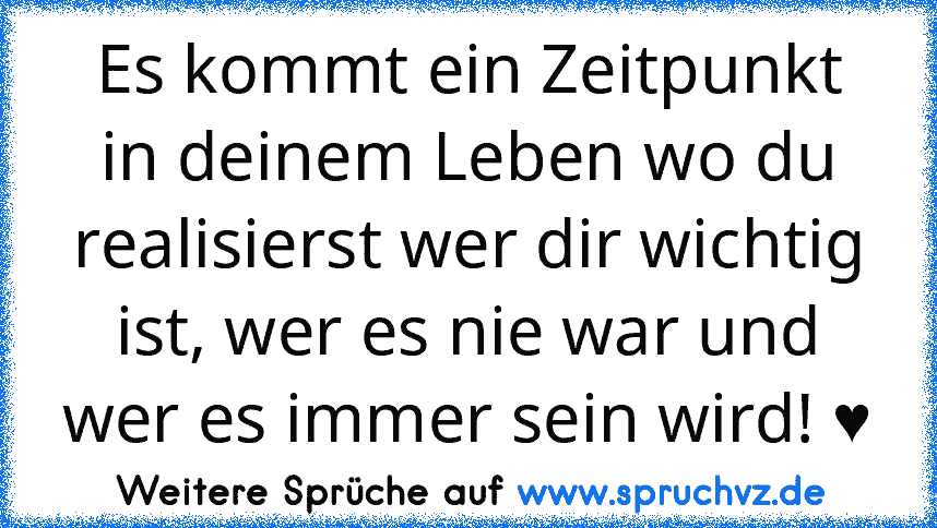 Es kommt ein Zeitpunkt in deinem Leben wo du realisierst wer dir wichtig ist, wer es nie war und wer es immer sein wird! ♥