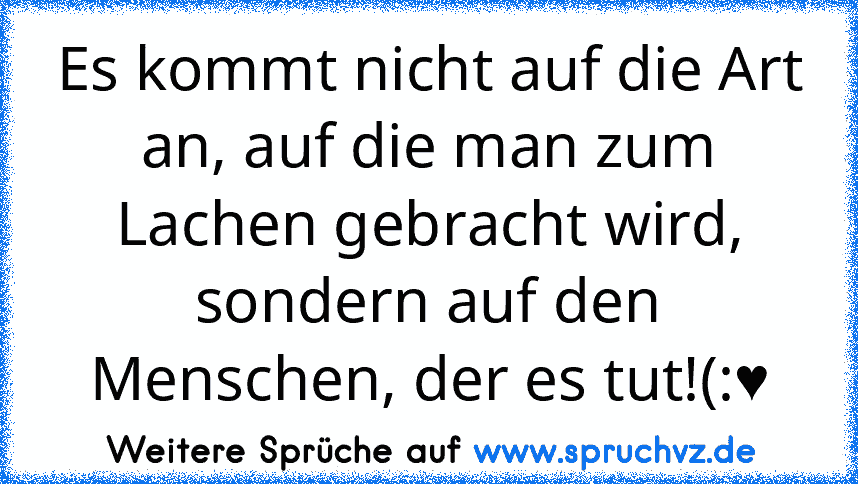 Es kommt nicht auf die Art an, auf die man zum Lachen gebracht wird, sondern auf den Menschen, der es tut!(:♥