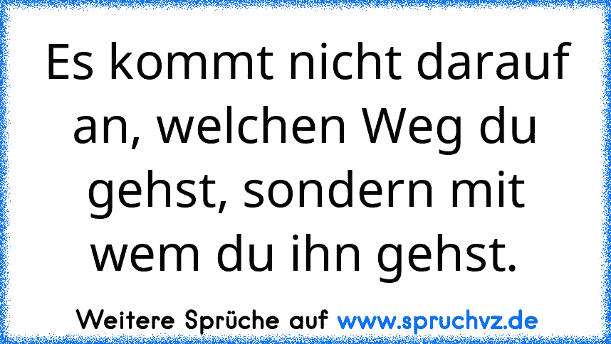 Es kommt nicht darauf an, welchen Weg du gehst, sondern mit wem du ihn gehst.