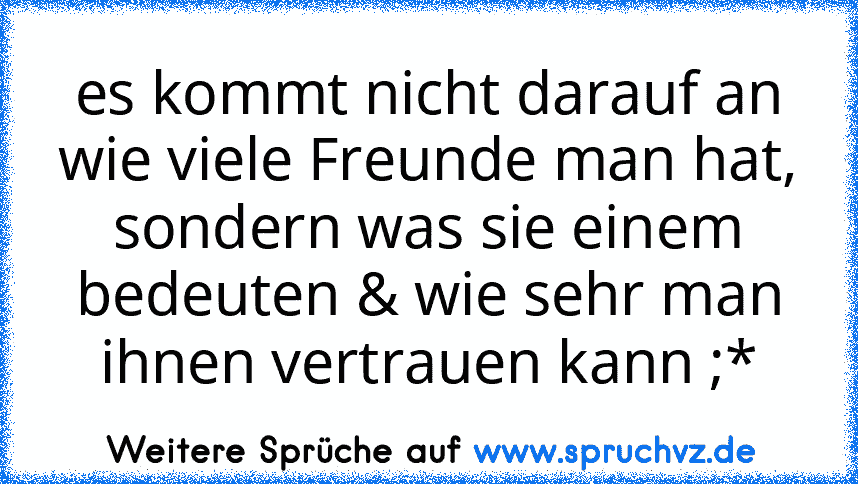 es kommt nicht darauf an wie viele Freunde man hat, sondern was sie einem bedeuten & wie sehr man ihnen vertrauen kann ;*