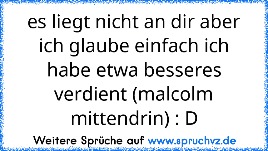 es liegt nicht an dir aber ich glaube einfach ich habe etwa besseres verdient (malcolm mittendrin) : D