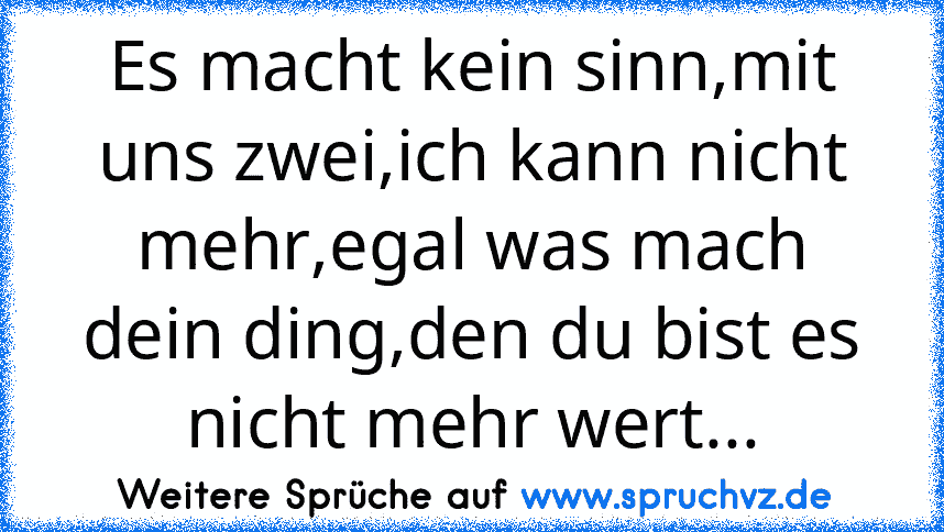 Es macht kein sinn,mit uns zwei,ich kann nicht mehr,egal was mach dein ding,den du bist es nicht mehr wert...