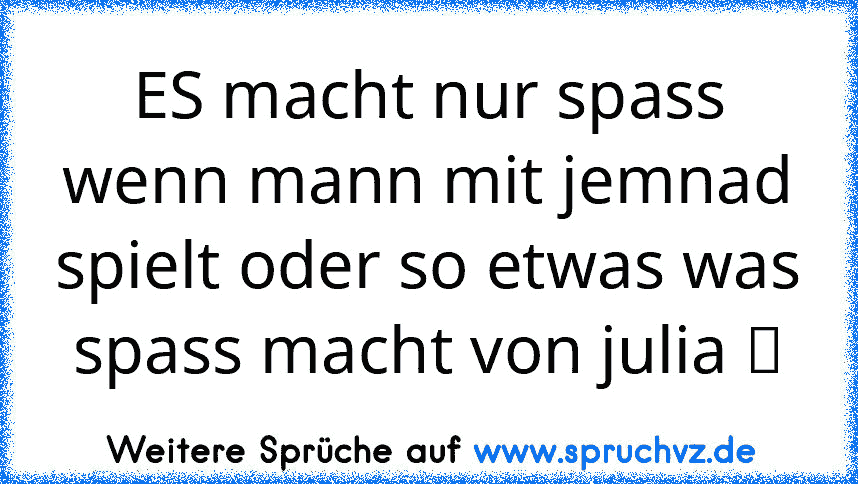 ES macht nur spass wenn mann mit jemnad spielt oder so etwas was spass macht von julia ツ