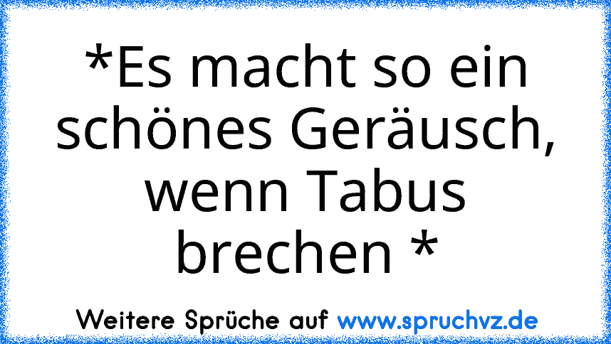 *Es macht so ein schönes Geräusch, wenn Tabus brechen *