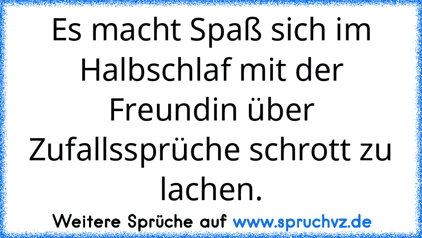 Es macht Spaß sich im Halbschlaf mit der Freundin über Zufallssprüche schrott zu lachen.