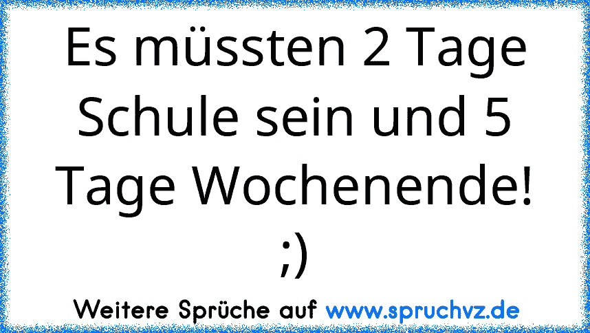 Es müssten 2 Tage Schule sein und 5 Tage Wochenende! ;)