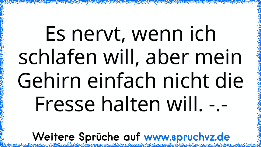 Es nervt, wenn ich schlafen will, aber mein Gehirn einfach nicht die Fresse halten will. -.-