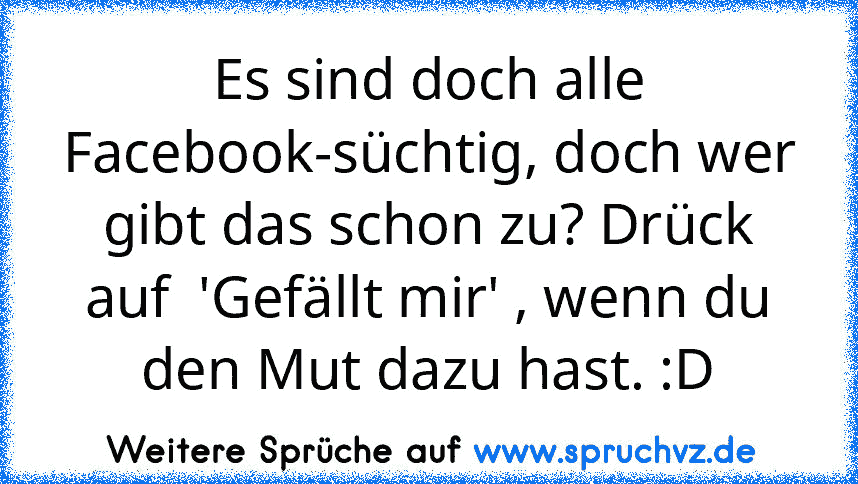 Es sind doch alle Facebook-süchtig, doch wer gibt das schon zu? Drück auf  'Gefällt mir' , wenn du den Mut dazu hast. :D