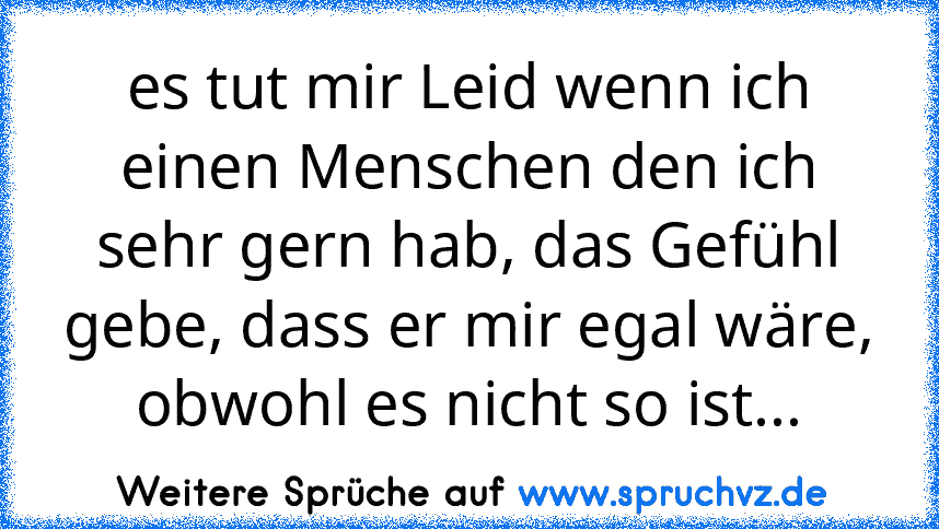 es tut mir Leid wenn ich einen Menschen den ich sehr gern hab, das Gefühl gebe, dass er mir egal wäre, obwohl es nicht so ist...