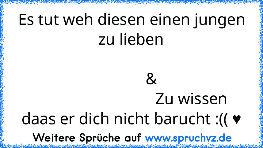 Es tut weh diesen einen jungen zu lieben
                                                                   &
                              Zu wissen daas er dich nicht barucht :(( ♥