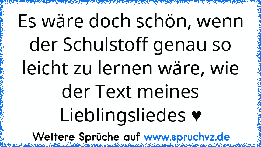 Es wäre doch schön, wenn der Schulstoff genau so leicht zu lernen wäre, wie der Text meines Lieblingsliedes ♥