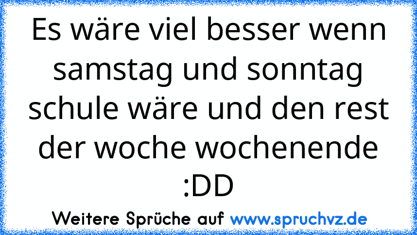 Es wäre viel besser wenn samstag und sonntag schule wäre und den rest der woche wochenende :DD