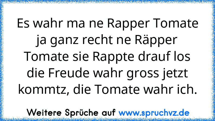 Es wahr ma ne Rapper Tomate ja ganz recht ne Räpper Tomate sie Rappte drauf los die Freude wahr gross jetzt kommtz, die Tomate wahr ich.