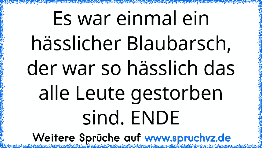 Es war einmal ein hässlicher Blaubarsch, der war so hässlich das alle Leute gestorben sind. ENDE