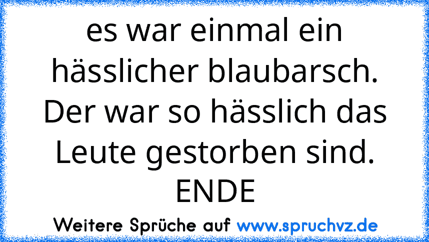 es war einmal ein hässlicher blaubarsch.
Der war so hässlich das Leute gestorben sind. ENDE