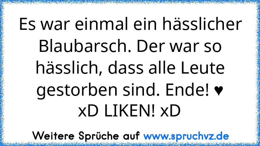 Es war einmal ein hässlicher Blaubarsch. Der war so hässlich, dass alle Leute gestorben sind. Ende! ♥
xD LIKEN! xD