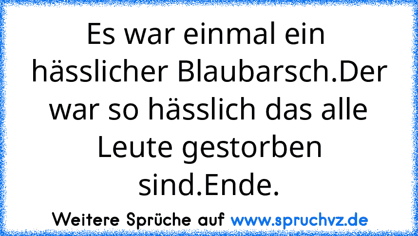 Es war einmal ein  hässlicher Blaubarsch.Der war so hässlich das alle Leute gestorben sind.Ende.