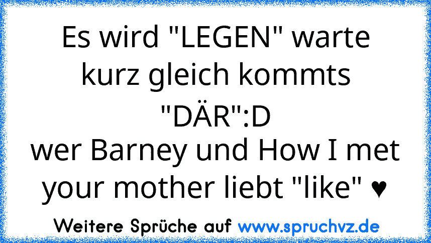 Es wird "LEGEN" warte kurz gleich kommts "DÄR":D
wer Barney und How I met your mother liebt "like" ♥