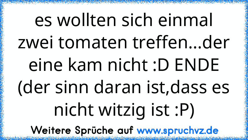 es wollten sich einmal zwei tomaten treffen...der eine kam nicht :D ENDE
(der sinn daran ist,dass es nicht witzig ist :P)