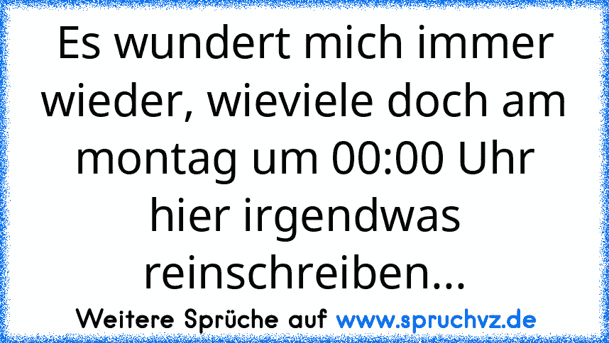 Es wundert mich immer wieder, wieviele doch am montag um 00:00 Uhr hier irgendwas reinschreiben...