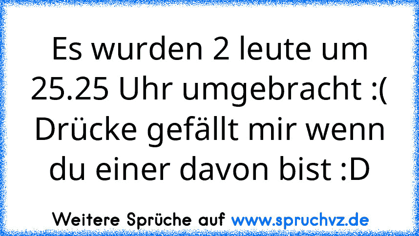 Es wurden 2 leute um 25.25 Uhr umgebracht :( Drücke gefällt mir wenn du einer davon bist :D