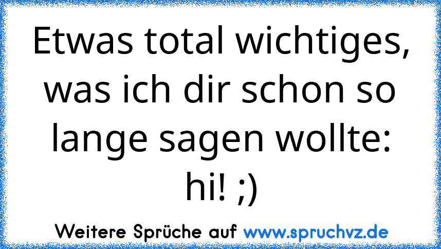 Etwas total wichtiges, was ich dir schon so lange sagen wollte:
hi! ;)