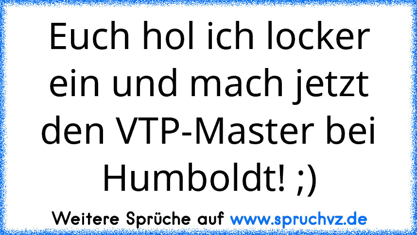 Euch hol ich locker ein und mach jetzt den VTP-Master bei Humboldt! ;)