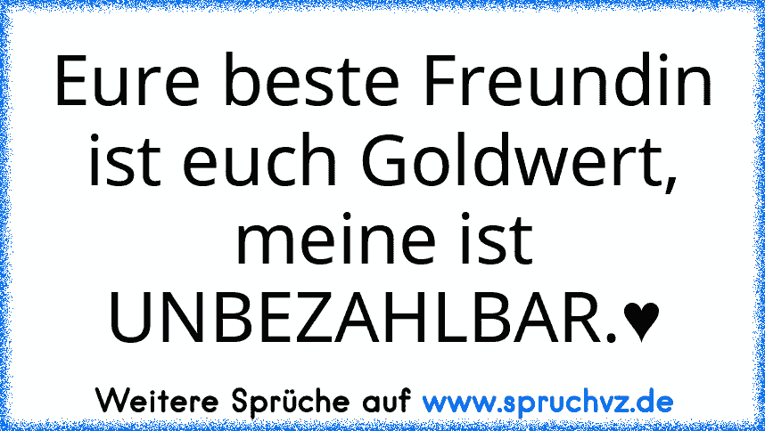 Eure beste Freundin ist euch Goldwert, meine ist UNBEZAHLBAR.♥