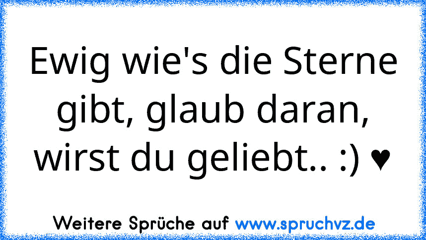 Ewig wie's die Sterne gibt, glaub daran, wirst du geliebt.. :) ♥