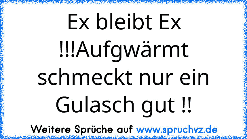 Ex bleibt Ex !!!Aufgwärmt schmeckt nur ein Gulasch gut !!