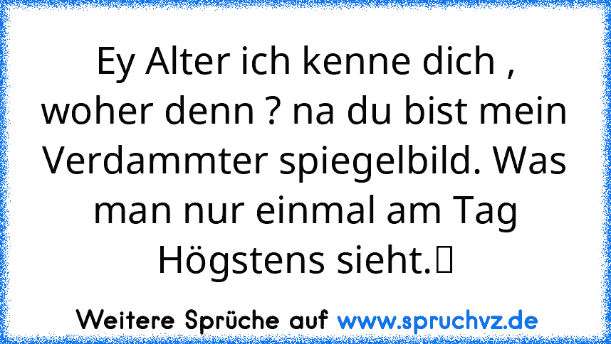 Ey Alter ich kenne dich , woher denn ? na du bist mein Verdammter spiegelbild. Was man nur einmal am Tag Högstens sieht.ツ