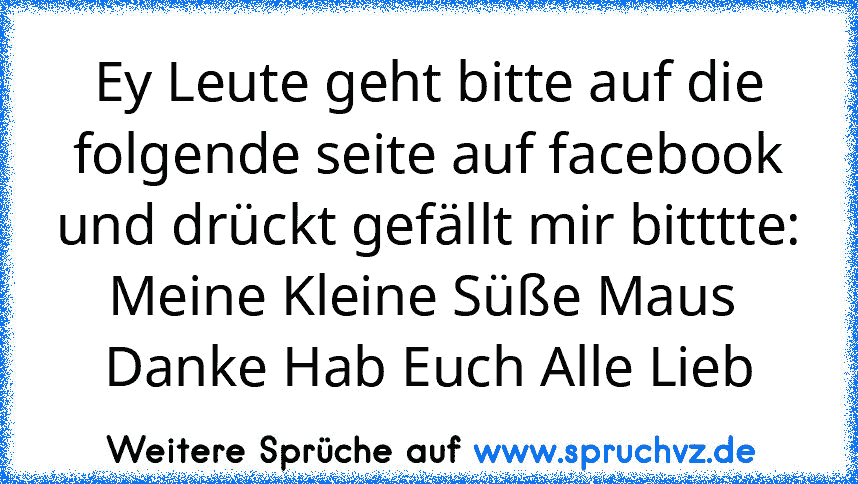 Ey Leute geht bitte auf die folgende seite auf facebook und drückt gefällt mir bitttte:
Meine Kleine Süße Maus 
Danke Hab Euch Alle Lieb