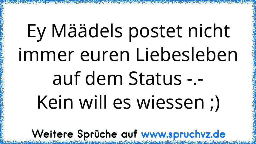 Ey Määdels postet nicht immer euren Liebesleben auf dem Status -.-
Kein will es wiessen ;)