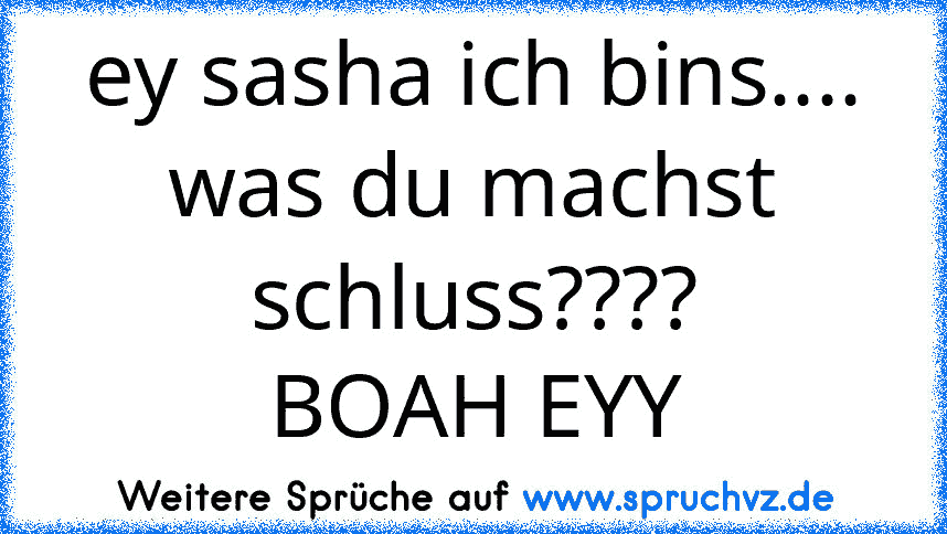 ey sasha ich bins.... was du machst schluss????
BOAH EYY