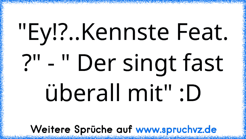 "Ey!?..Kennste Feat. ?" - " Der singt fast überall mit" :D