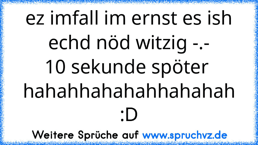 ez imfall im ernst es ish echd nöd witzig -.-
10 sekunde spöter 
hahahhahahahhahahah :D