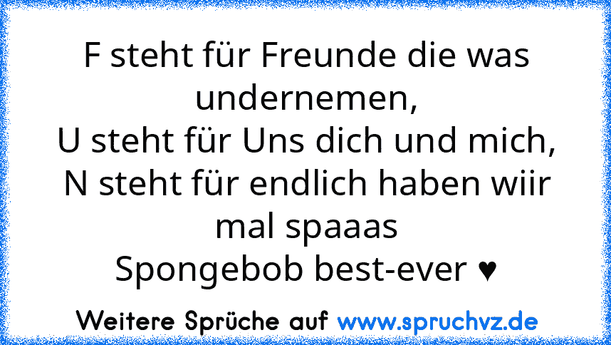 F steht für Freunde die was undernemen,
U steht für Uns dich und mich,
N steht für endlich haben wiir mal spaaas
Spongebob best-ever ♥