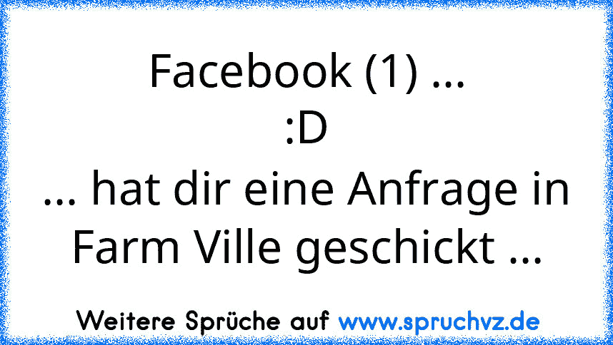 Facebook (1) ...
:D
... hat dir eine Anfrage in Farm Ville geschickt ...