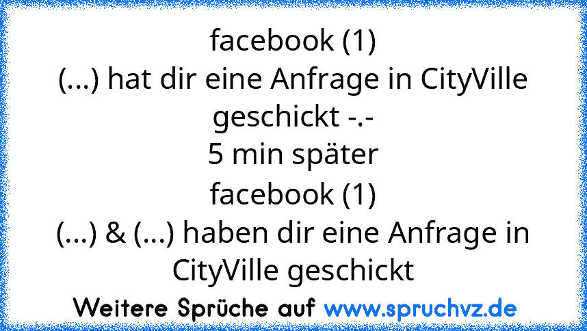 facebook (1)
(...) hat dir eine Anfrage in CityVille geschickt -.-
5 min später
facebook (1)
(...) & (...) haben dir eine Anfrage in CityVille geschickt