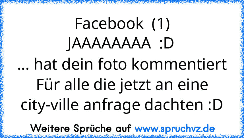 Facebook  (1)
JAAAAAAAA  :D
... hat dein foto kommentiert
Für alle die jetzt an eine city-ville anfrage dachten :D