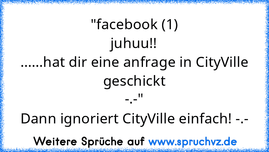 "facebook (1)
juhuu!!
......hat dir eine anfrage in CityVille geschickt
-.-"
Dann ignoriert CityVille einfach! -.-