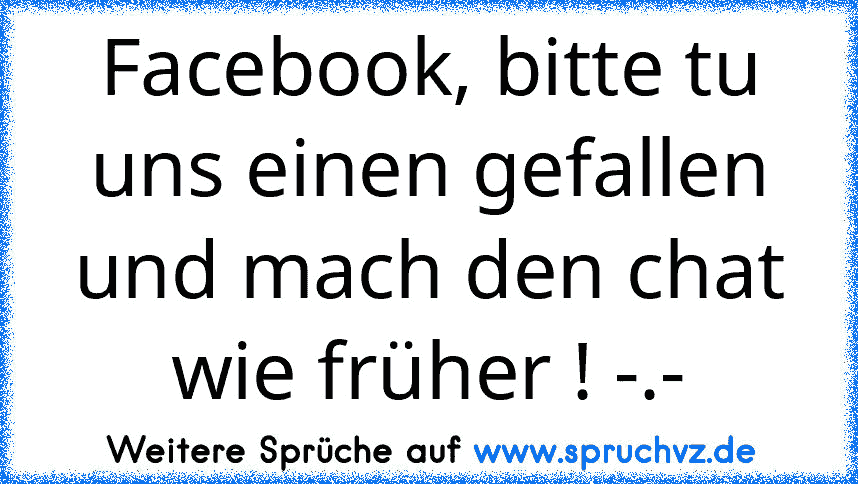 Facebook, bitte tu uns einen gefallen und mach den chat wie früher ! -.-